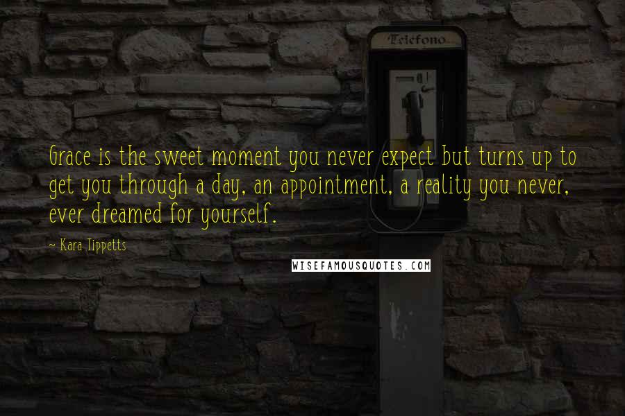 Kara Tippetts quotes: Grace is the sweet moment you never expect but turns up to get you through a day, an appointment, a reality you never, ever dreamed for yourself. Kara Tippetts quotes: Grace is the sweet moment you never expect but turns up to get you through a day, an appointment, a reality you never, ever dreamed for yourself.