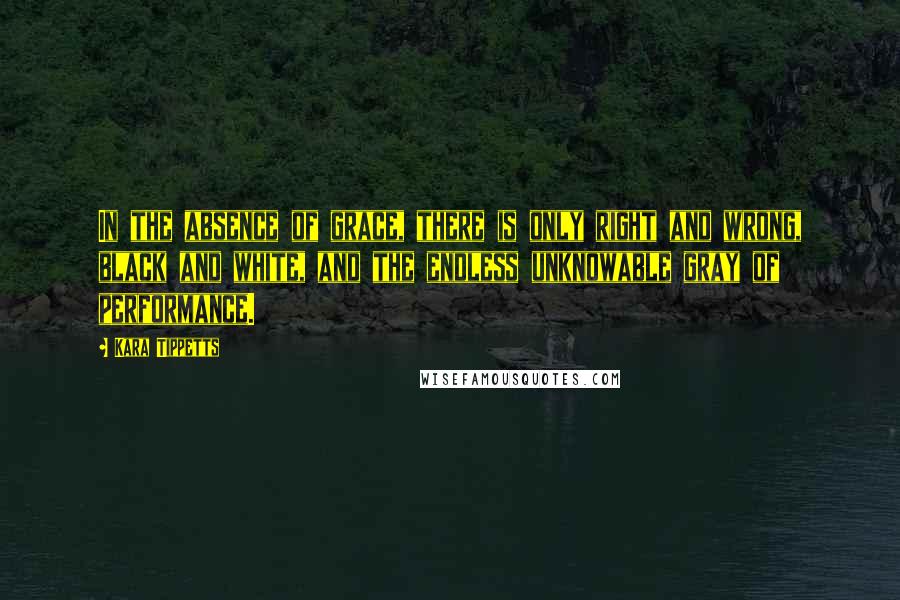 Kara Tippetts quotes: In the absence of grace, there is only right and wrong, black and white, and the endless unknowable gray of performance.