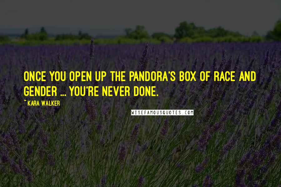 Kara Walker quotes: Once you open up the Pandora's box of race and gender ... you're never done.