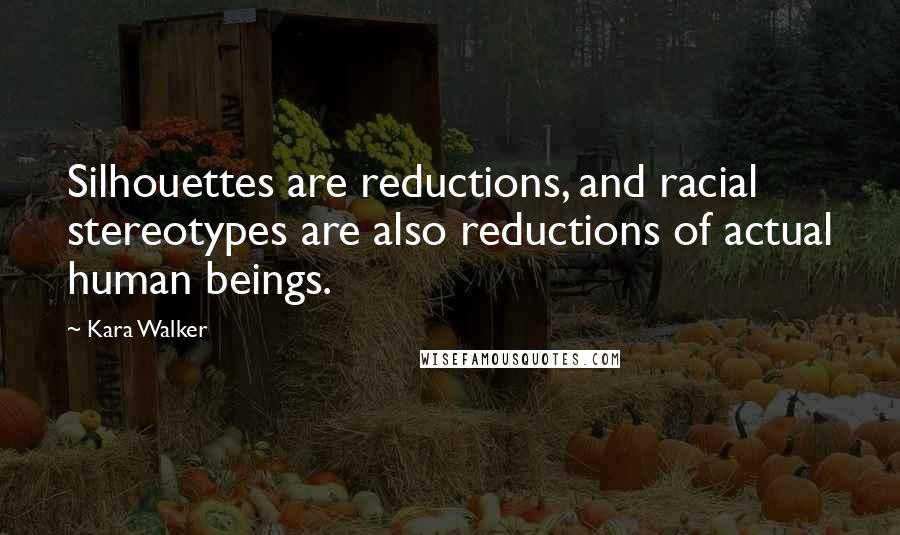 Kara Walker quotes: Silhouettes are reductions, and racial stereotypes are also reductions of actual human beings.