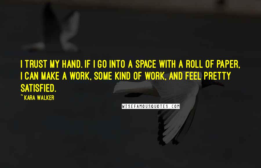 Kara Walker quotes: I trust my hand. If I go into a space with a roll of paper, I can make a work, some kind of work, and feel pretty satisfied.