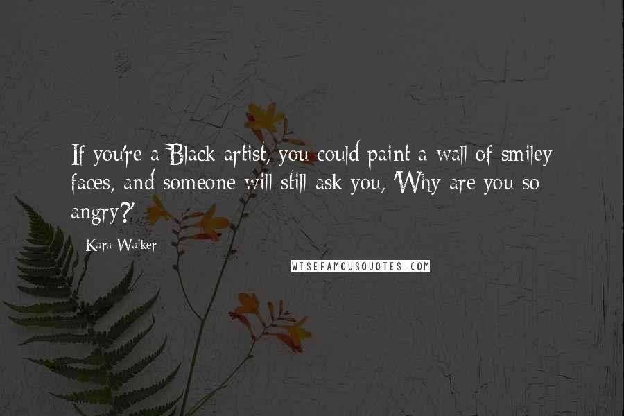 Kara Walker quotes: If you're a Black artist, you could paint a wall of smiley faces, and someone will still ask you, 'Why are you so angry?'