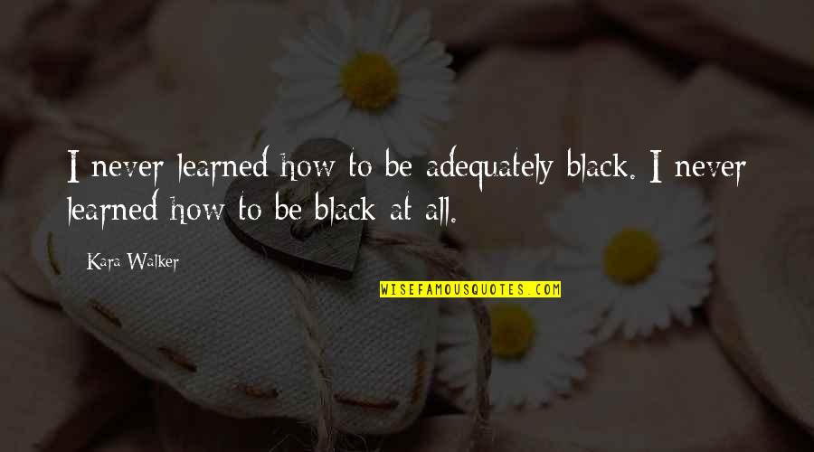 Kara Walker Quotes By Kara Walker: I never learned how to be adequately black.