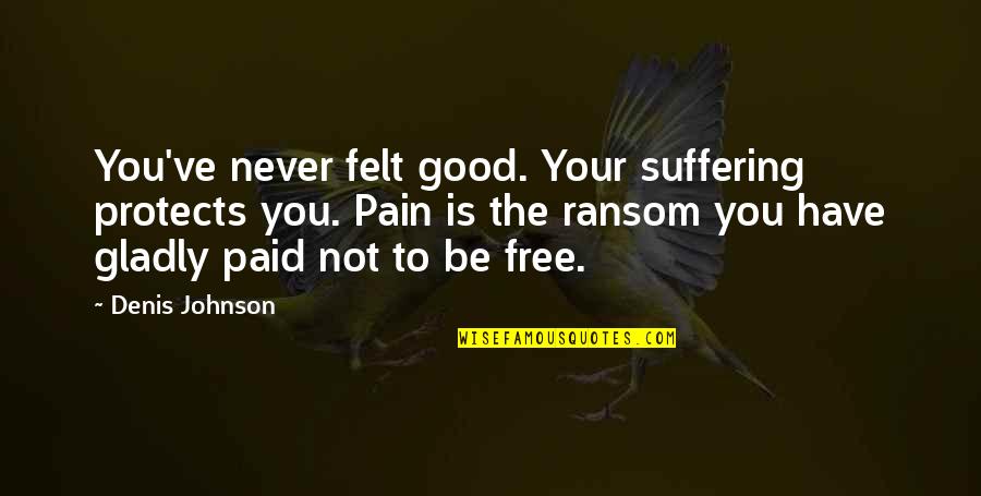 Karabella Quotes By Denis Johnson: You've never felt good. Your suffering protects you. Karabella Quotes By Denis Johnson: You've never felt good. Your suffering protects you.