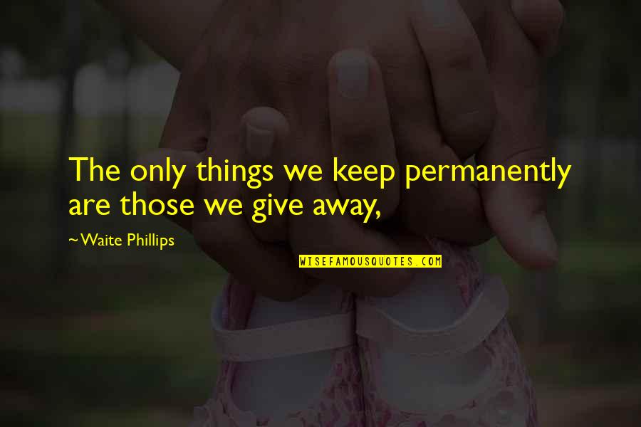 Karacakayada Quotes By Waite Phillips: The only things we keep permanently are those Karacakayada Quotes By Waite Phillips: The only things we keep permanently are those