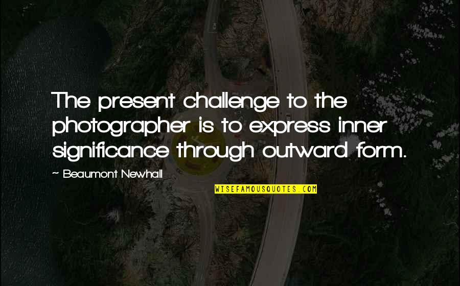 Karaffa Cudahy Quotes By Beaumont Newhall: The present challenge to the photographer is to
