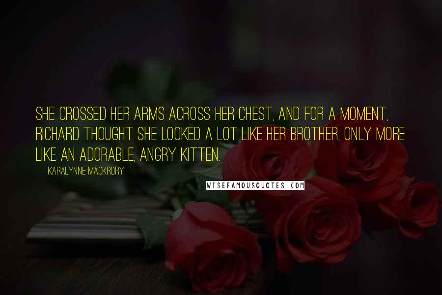 KaraLynne Mackrory quotes: She crossed her arms across her chest, and for a moment, Richard thought she looked a lot like her brother, only more like an adorable, angry kitten. KaraLynne Mackrory quotes: She crossed her arms across her chest, and for a moment, Richard thought she looked a lot like her brother, only more like an adorable, angry kitten.