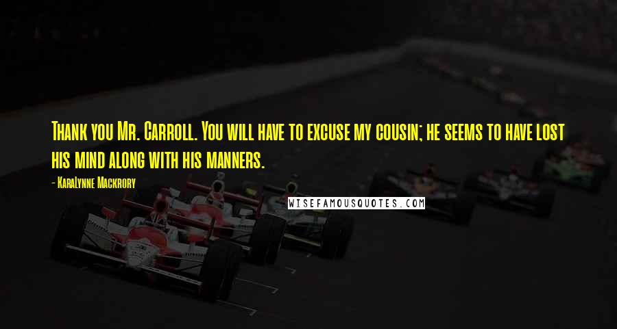 KaraLynne Mackrory quotes: Thank you Mr. Carroll. You will have to excuse my cousin; he seems to have lost his mind along with his manners. KaraLynne Mackrory quotes: Thank you Mr. Carroll. You will have to excuse my cousin; he seems to have lost his mind along with his manners.