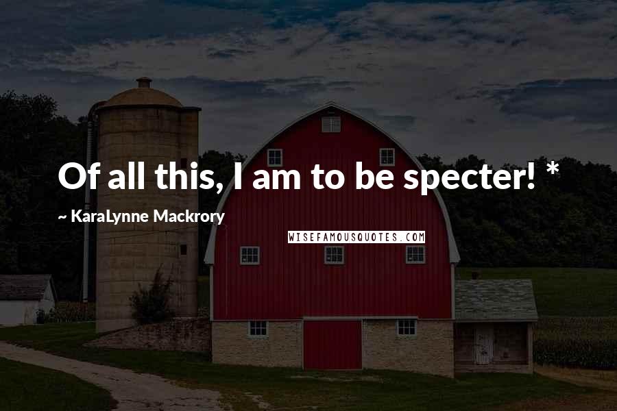 KaraLynne Mackrory quotes: Of all this, I am to be specter! *