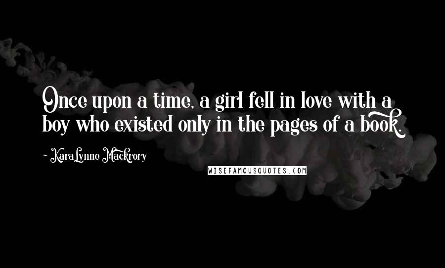 KaraLynne Mackrory quotes: Once upon a time, a girl fell in love with a boy who existed only in the pages of a book.