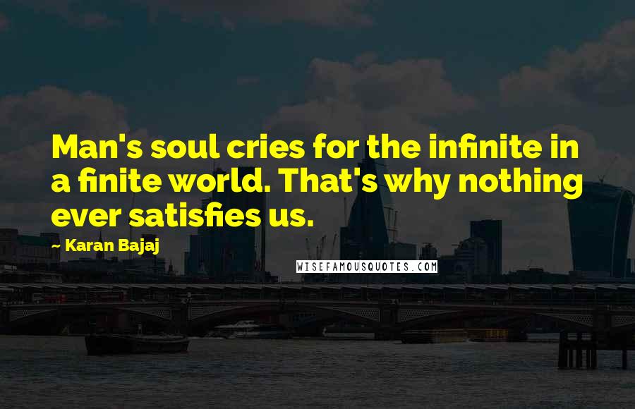 Karan Bajaj quotes: Man's soul cries for the infinite in a finite world. That's why nothing ever satisfies us.