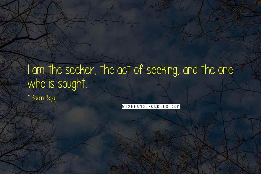 Karan Bajaj quotes: I am the seeker, the act of seeking, and the one who is sought.