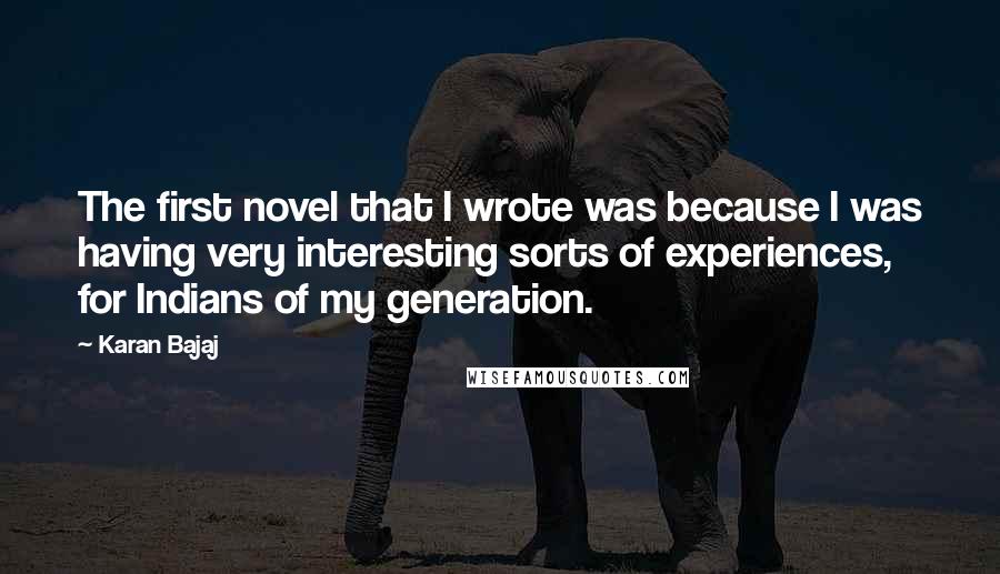 Karan Bajaj quotes: The first novel that I wrote was because I was having very interesting sorts of experiences, for Indians of my generation.