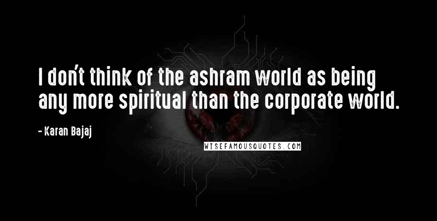 Karan Bajaj quotes: I don't think of the ashram world as being any more spiritual than the corporate world.