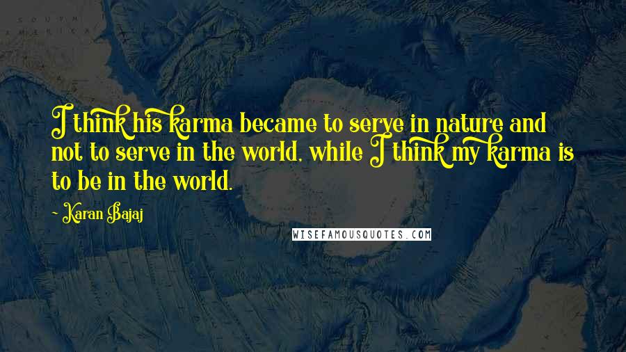 Karan Bajaj quotes: I think his karma became to serve in nature and not to serve in the world, while I think my karma is to be in the world.