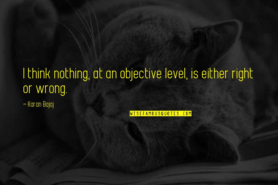 Karan Bajaj Quotes By Karan Bajaj: I think nothing, at an objective level, is