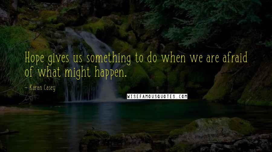 Karan Casey quotes: Hope gives us something to do when we are afraid of what might happen.
