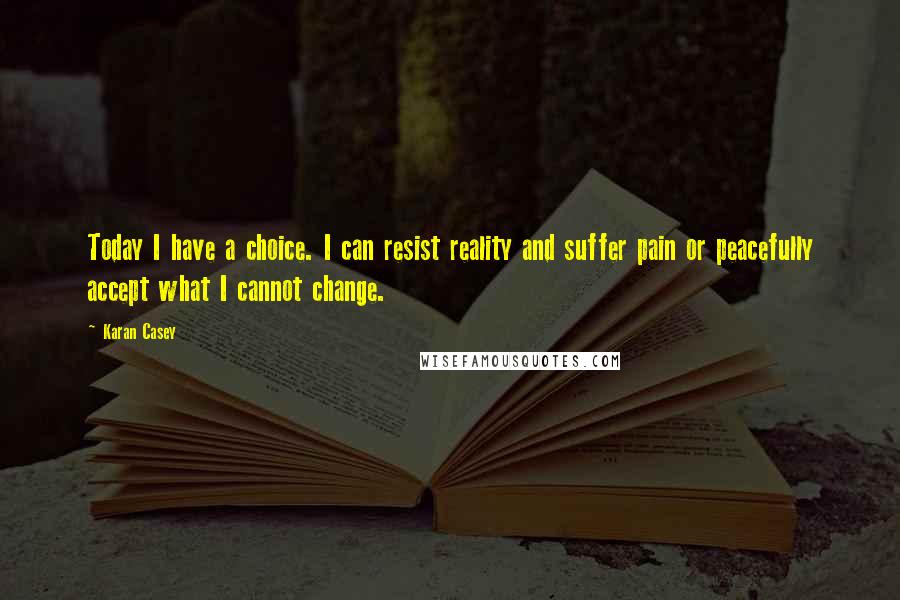 Karan Casey quotes: Today I have a choice. I can resist reality and suffer pain or peacefully accept what I cannot change.