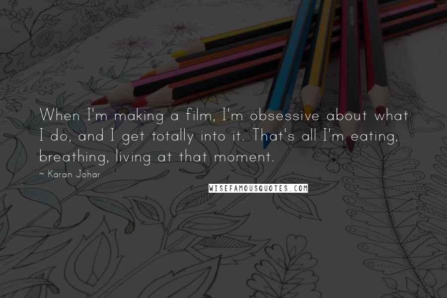 Karan Johar quotes: When I'm making a film, I'm obsessive about what I do, and I get totally into it. That's all I'm eating, breathing, living at that moment. Karan Johar quotes: When I'm making a film, I'm obsessive about what I do, and I get totally into it. That's all I'm eating, breathing, living at that moment.