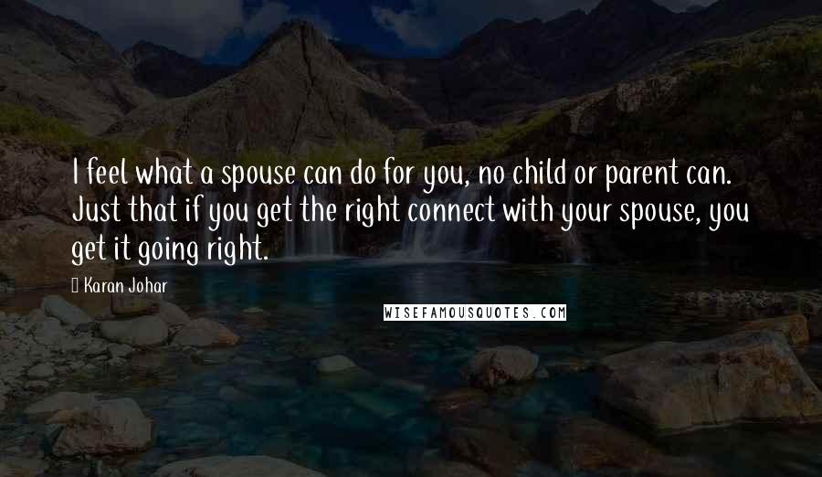 Karan Johar quotes: I feel what a spouse can do for you, no child or parent can. Just that if you get the right connect with your spouse, you get it going right. Karan Johar quotes: I feel what a spouse can do for you, no child or parent can. Just that if you get the right connect with your spouse, you get it going right.