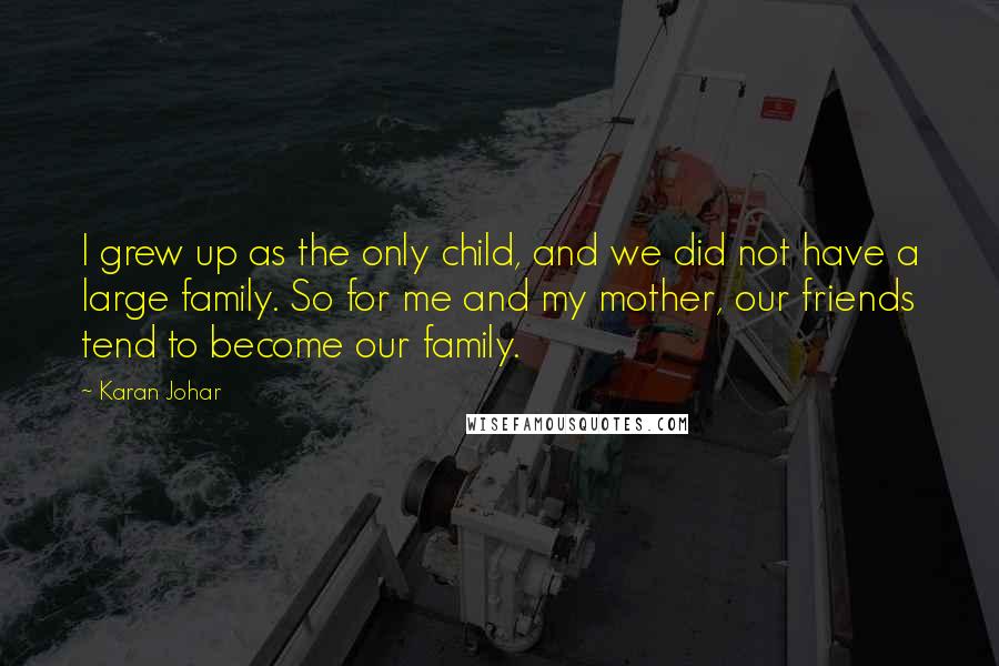 Karan Johar quotes: I grew up as the only child, and we did not have a large family. So for me and my mother, our friends tend to become our family. Karan Johar quotes: I grew up as the only child, and we did not have a large family. So for me and my mother, our friends tend to become our family.