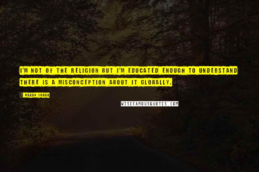 Karan Johar quotes: I'm not of the religion but I'm educated enough to understand there is a misconception about it globally. Karan Johar quotes: I'm not of the religion but I'm educated enough to understand there is a misconception about it globally.