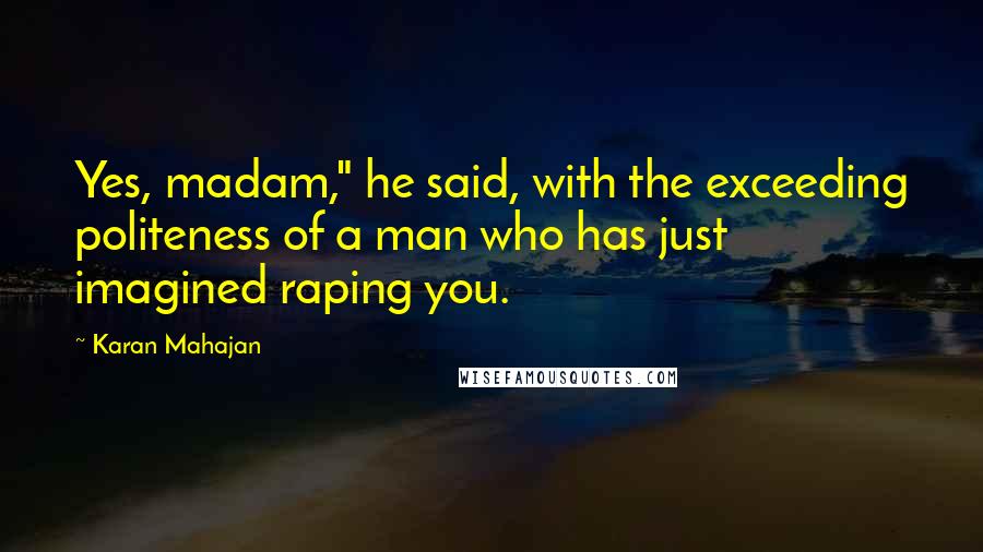 Karan Mahajan quotes: Yes, madam," he said, with the exceeding politeness of a man who has just imagined raping you.