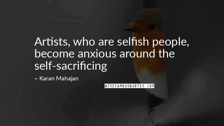 Karan Mahajan quotes: Artists, who are selfish people, become anxious around the self-sacrificing