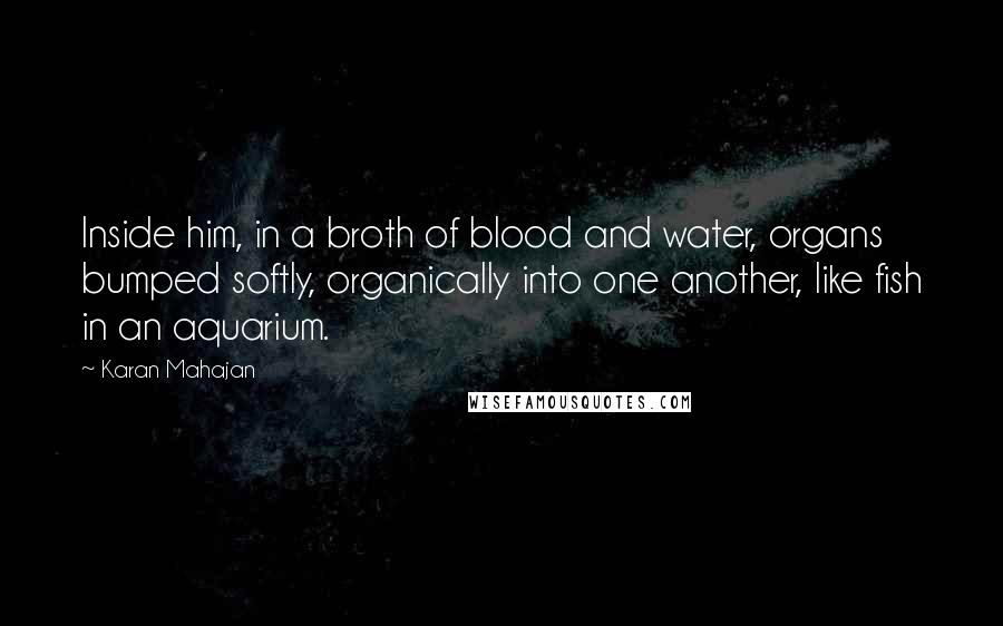 Karan Mahajan quotes: Inside him, in a broth of blood and water, organs bumped softly, organically into one another, like fish in an aquarium.
