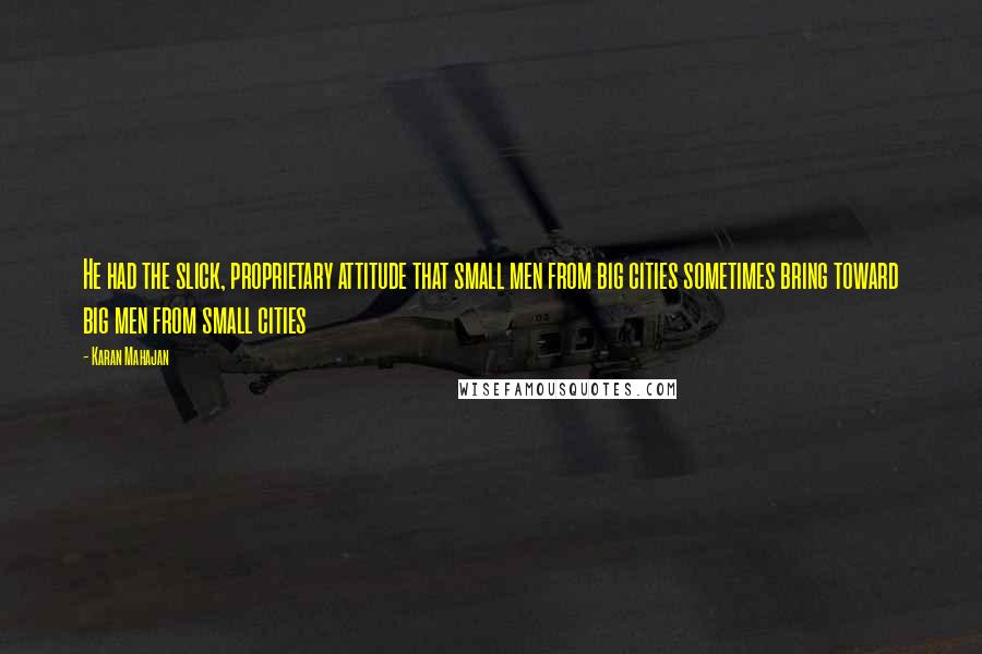 Karan Mahajan quotes: He had the slick, proprietary attitude that small men from big cities sometimes bring toward big men from small cities