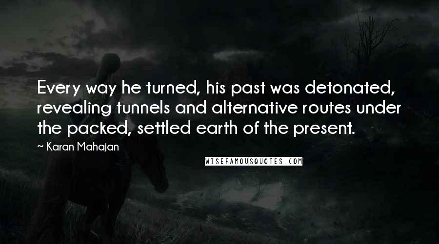 Karan Mahajan quotes: Every way he turned, his past was detonated, revealing tunnels and alternative routes under the packed, settled earth of the present.