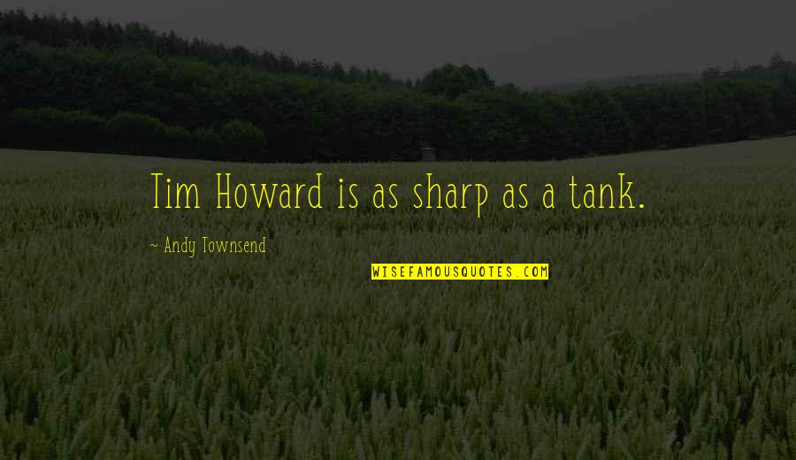 Karanbir Randhawa Quotes By Andy Townsend: Tim Howard is as sharp as a tank. Karanbir Randhawa Quotes By Andy Townsend: Tim Howard is as sharp as a tank.