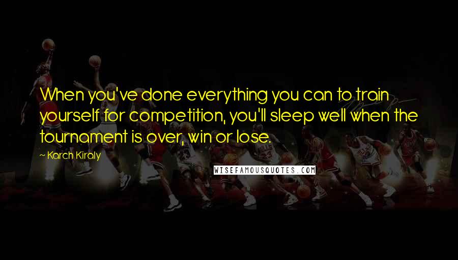 Karch Kiraly quotes: When you've done everything you can to train yourself for competition, you'll sleep well when the tournament is over, win or lose.