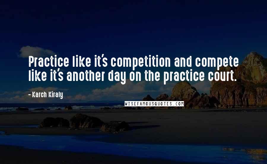 Karch Kiraly quotes: Practice like it's competition and compete like it's another day on the practice court.