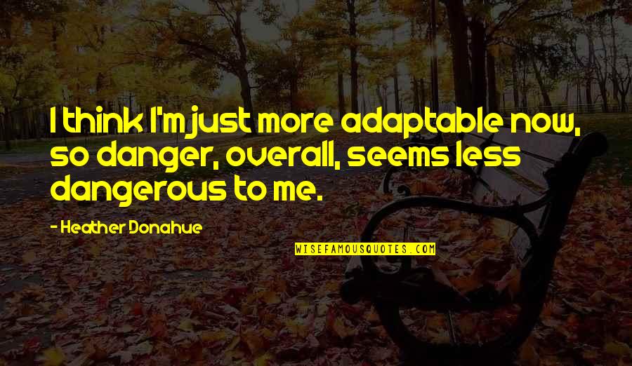 Kardashian Life Quotes By Heather Donahue: I think I'm just more adaptable now, so