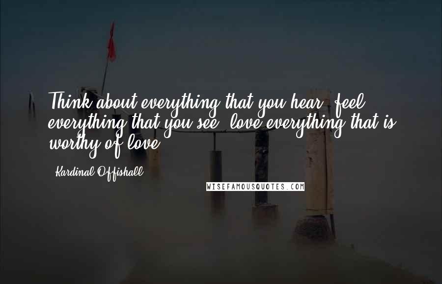 Kardinal Offishall quotes: Think about everything that you hear, feel everything that you see, love everything that is worthy of love. Kardinal Offishall quotes: Think about everything that you hear, feel everything that you see, love everything that is worthy of love.