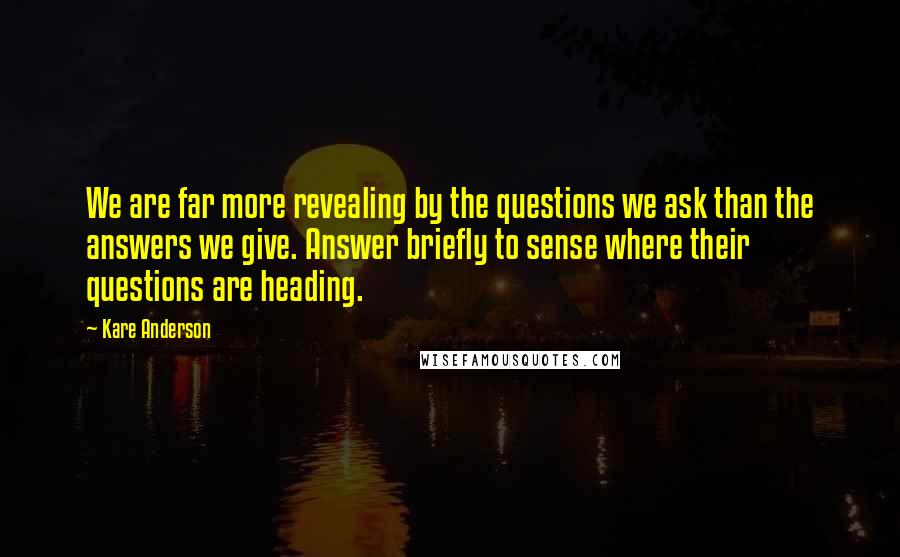 Kare Anderson quotes: We are far more revealing by the questions we ask than the answers we give. Answer briefly to sense where their questions are heading.
