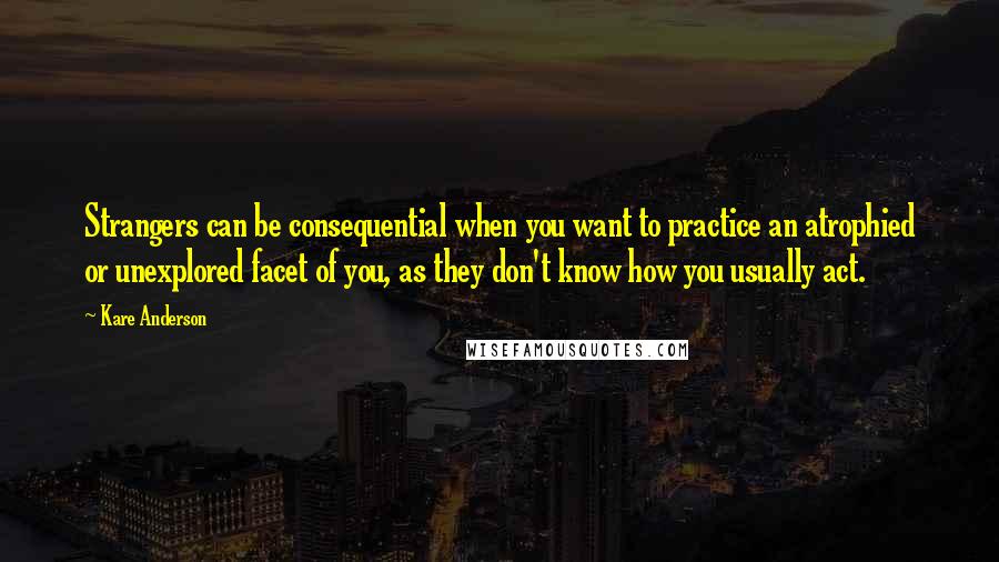Kare Anderson quotes: Strangers can be consequential when you want to practice an atrophied or unexplored facet of you, as they don't know how you usually act.