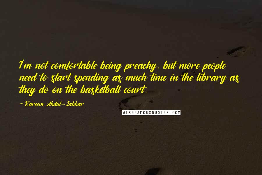 Kareem Abdul-Jabbar quotes: I'm not comfortable being preachy, but more people need to start spending as much time in the library as they do on the basketball court. Kareem Abdul-Jabbar quotes: I'm not comfortable being preachy, but more people need to start spending as much time in the library as they do on the basketball court.
