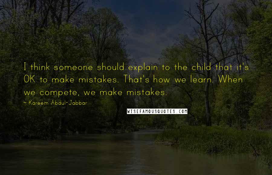 Kareem Abdul-Jabbar quotes: I think someone should explain to the child that it's OK to make mistakes. That's how we learn. When we compete, we make mistakes.