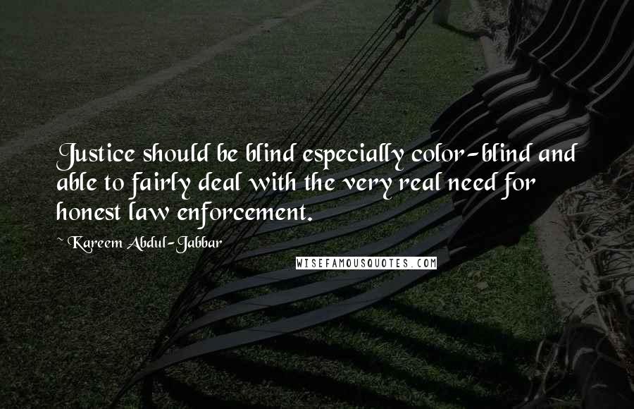 Kareem Abdul-Jabbar quotes: Justice should be blind especially color-blind and able to fairly deal with the very real need for honest law enforcement. Kareem Abdul-Jabbar quotes: Justice should be blind especially color-blind and able to fairly deal with the very real need for honest law enforcement.