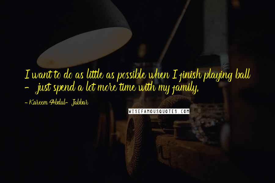 Kareem Abdul-Jabbar quotes: I want to do as little as possible when I finish playing ball - just spend a lot more time with my family. Kareem Abdul-Jabbar quotes: I want to do as little as possible when I finish playing ball - just spend a lot more time with my family.