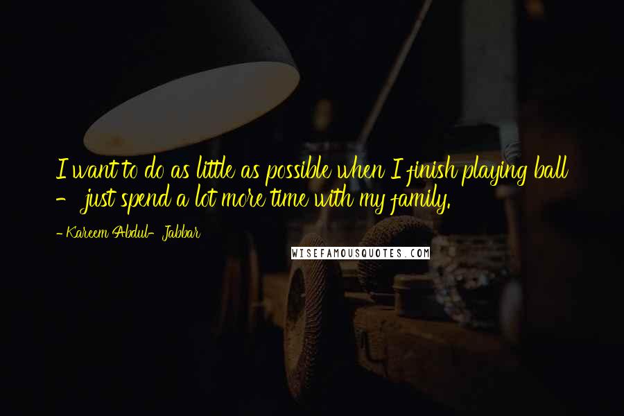 Kareem Abdul-Jabbar quotes: I want to do as little as possible when I finish playing ball - just spend a lot more time with my family.