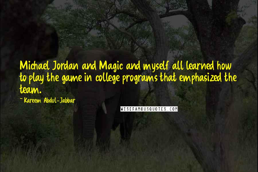 Kareem Abdul-Jabbar quotes: Michael Jordan and Magic and myself all learned how to play the game in college programs that emphasized the team. Kareem Abdul-Jabbar quotes: Michael Jordan and Magic and myself all learned how to play the game in college programs that emphasized the team.