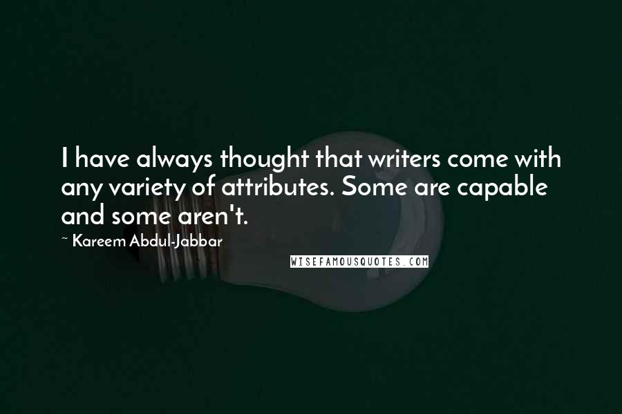Kareem Abdul-Jabbar quotes: I have always thought that writers come with any variety of attributes. Some are capable and some aren't. Kareem Abdul-Jabbar quotes: I have always thought that writers come with any variety of attributes. Some are capable and some aren't.