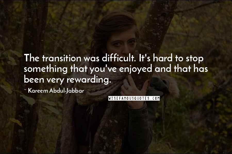 Kareem Abdul-Jabbar quotes: The transition was difficult. It's hard to stop something that you've enjoyed and that has been very rewarding.