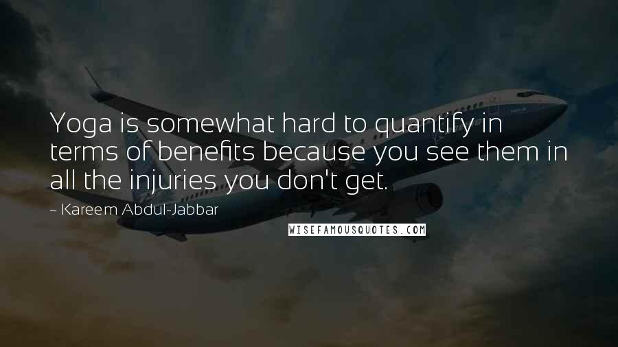 Kareem Abdul-Jabbar quotes: Yoga is somewhat hard to quantify in terms of benefits because you see them in all the injuries you don't get. Kareem Abdul-Jabbar quotes: Yoga is somewhat hard to quantify in terms of benefits because you see them in all the injuries you don't get.