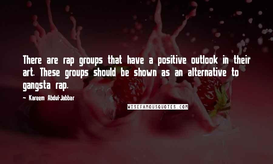 Kareem Abdul-Jabbar quotes: There are rap groups that have a positive outlook in their art. These groups should be shown as an alternative to gangsta rap. Kareem Abdul-Jabbar quotes: There are rap groups that have a positive outlook in their art. These groups should be shown as an alternative to gangsta rap.