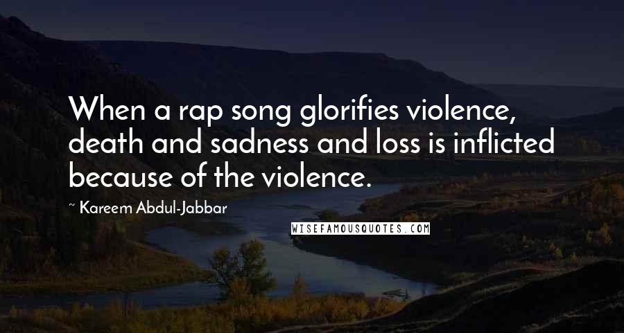 Kareem Abdul-Jabbar quotes: When a rap song glorifies violence, death and sadness and loss is inflicted because of the violence. Kareem Abdul-Jabbar quotes: When a rap song glorifies violence, death and sadness and loss is inflicted because of the violence.
