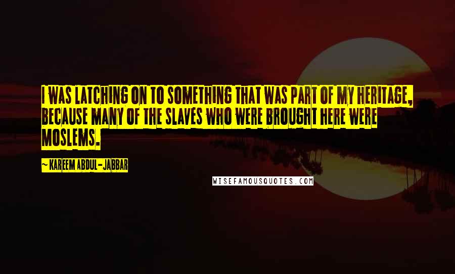 Kareem Abdul-Jabbar quotes: I was latching on to something that was part of my heritage, because many of the slaves who were brought here were Moslems. Kareem Abdul-Jabbar quotes: I was latching on to something that was part of my heritage, because many of the slaves who were brought here were Moslems.